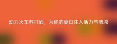 动力火车苏打酒，为你的夏日注入活力与清凉