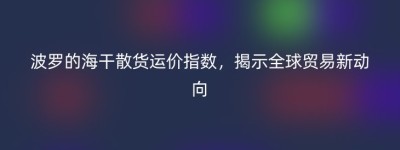 波罗的海干散货运价指数，揭示全球贸易新动向