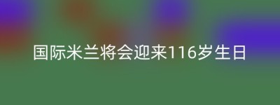 国际米兰将会迎来116岁生日