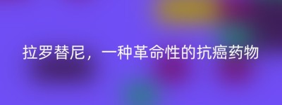 拉罗替尼，一种革命性的抗癌药物