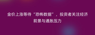金价上涨等待“恐怖数据”，投资者关注经济前景与通胀压力