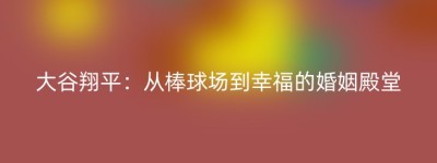 大谷翔平：从棒球场到幸福的婚姻殿堂