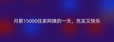 月薪15000住家阿姨的一天，充实又快乐