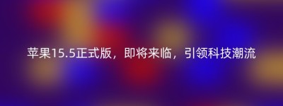 苹果15.5正式版，即将来临，引领科技潮流