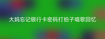 大妈忘记银行卡密码打拍子唱歌回忆