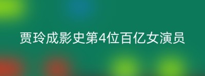 贾玲成影史第4位百亿女演员
