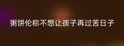 粥饼伦称不想让孩子再过苦日子
