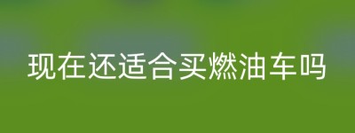 现在还适合买燃油车吗