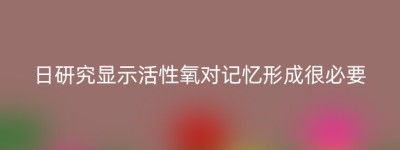日研究显示活性氧对记忆形成很必要