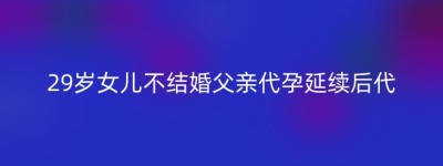 29岁女儿不结婚父亲代孕延续后代