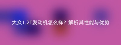 大众1.2T发动机怎么样？解析其性能与优势