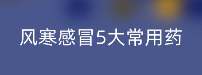 风寒感冒5大常用药