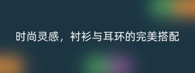 时尚灵感，衬衫与耳环的完美搭配