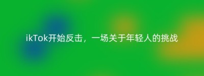 ikTok开始反击，一场关于年轻人的挑战