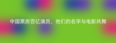 中国票房百亿演员，他们的名字与电影共舞
