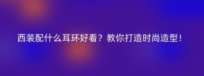 西装配什么耳环好看？教你打造时尚造型！