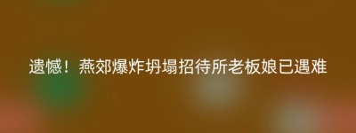 遗憾！燕郊爆炸坍塌招待所老板娘已遇难