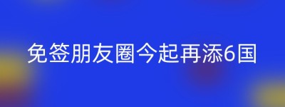 免签朋友圈今起再添6国