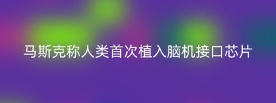 马斯克称人类首次植入脑机接口芯片