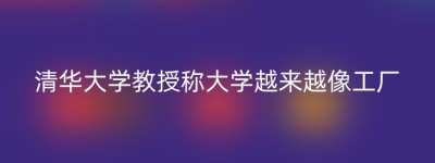 清华大学教授称大学越来越像工厂