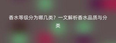 香水等级分为哪几类？一文解析香水品质与分类