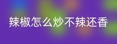 辣椒怎么炒不辣还香