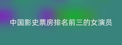 中国影史票房排名前三的女演员
