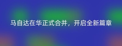 马自达在华正式合并，开启全新篇章