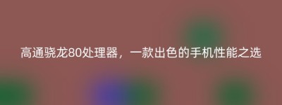 高通骁龙80处理器，一款出色的手机性能之选