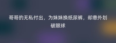 哥哥的无私付出，为妹妹换纸尿裤，却意外划破眼球