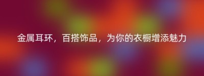 金属耳环，百搭饰品，为你的衣橱增添魅力