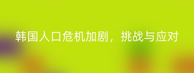 韩国人口危机加剧，挑战与应对