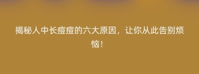 揭秘人中长痘痘的六大原因，让你从此告别烦恼！