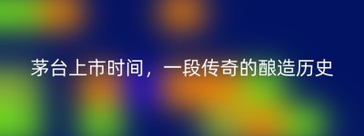 茅台上市时间，一段传奇的酿造历史