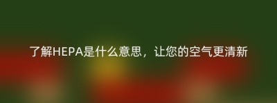 了解HEPA是什么意思，让您的空气更清新