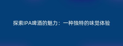 探索IPA啤酒的魅力：一种独特的味觉体验