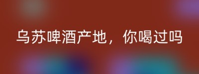 乌苏啤酒产地，你喝过吗