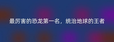 最厉害的恐龙第一名，统治地球的王者