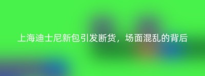 上海迪士尼新包引发断货，场面混乱的背后