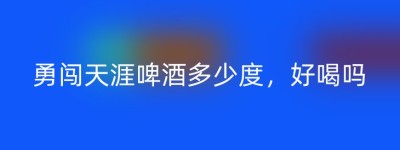 勇闯天涯啤酒多少度，好喝吗