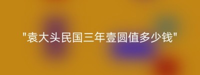 “袁大头民国三年壹圆值多少钱”