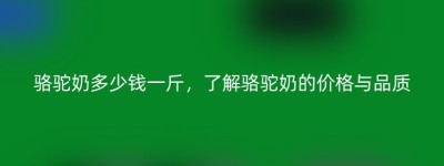 骆驼奶多少钱一斤，了解骆驼奶的价格与品质