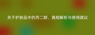 关于护肤品中的丙二醇，真相解析与使用建议