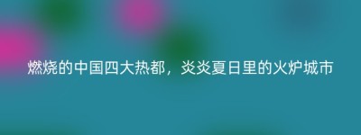 燃烧的中国四大热都，炎炎夏日里的火炉城市