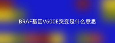 BRAF基因V600E突变是什么意思