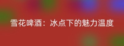 雪花啤酒：冰点下的魅力温度