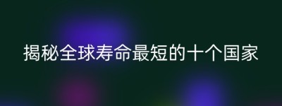 揭秘全球寿命最短的十个国家