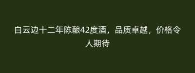 白云边十二年陈酿42度酒，品质卓越，价格令人期待