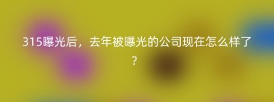 315曝光后，去年被曝光的公司现在怎么样了？
