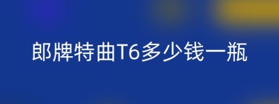 郎牌特曲T6多少钱一瓶
